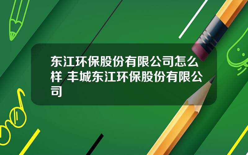 东江环保股份有限公司怎么样 丰城东江环保股份有限公司